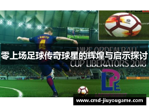 零上场足球传奇球星的辉煌与启示探讨