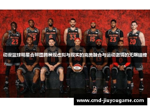 动漫篮球明星合照图腾展现虚拟与现实的完美融合与运动激情的无限碰撞